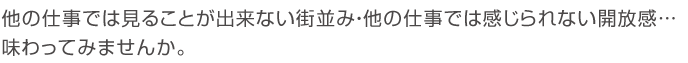 他の仕事では見ることが出来ない街並み・他の仕事では感じられない開放感…
味わってみませんか。