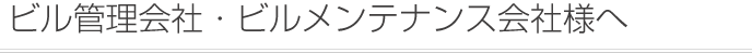 ビル管理会社・ビルメンテナンス会社様へ
